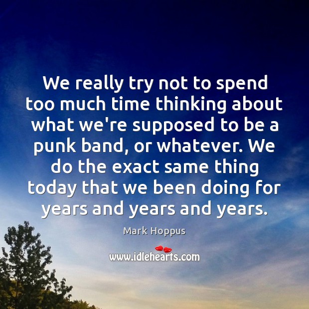 We really try not to spend too much time thinking about what Mark Hoppus Picture Quote