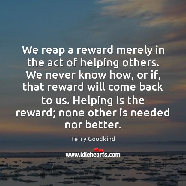 We reap a reward merely in the act of helping others. We Terry Goodkind Picture Quote