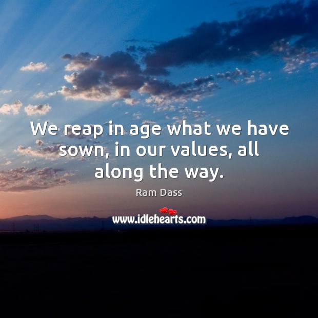 We reap in age what we have sown, in our values, all along the way. Image