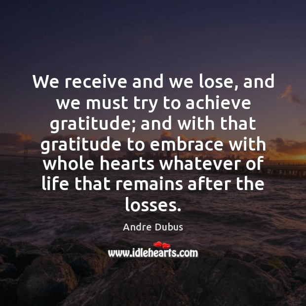 We receive and we lose, and we must try to achieve gratitude; Andre Dubus Picture Quote