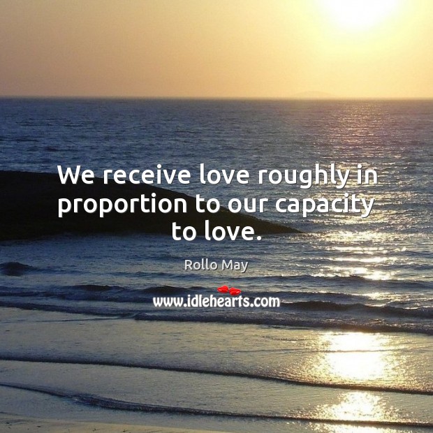 We receive love roughly in proportion to our capacity to love. Rollo May Picture Quote