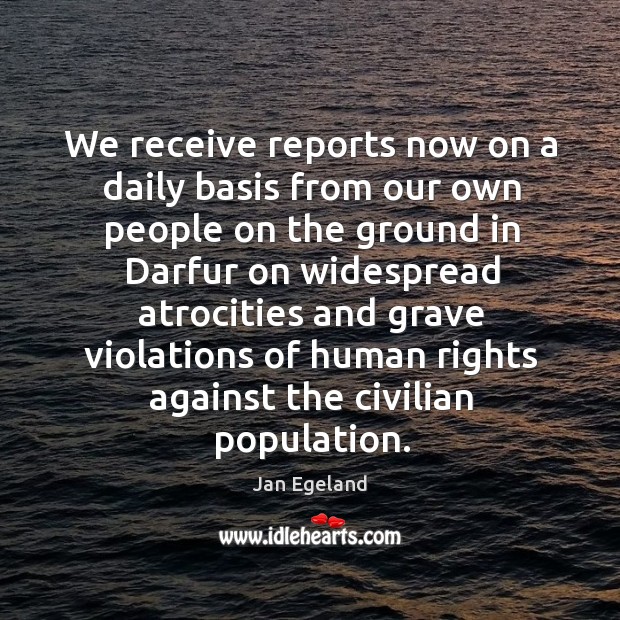 We receive reports now on a daily basis from our own people on the ground in darfur Jan Egeland Picture Quote