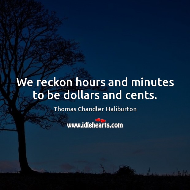We reckon hours and minutes to be dollars and cents. Thomas Chandler Haliburton Picture Quote
