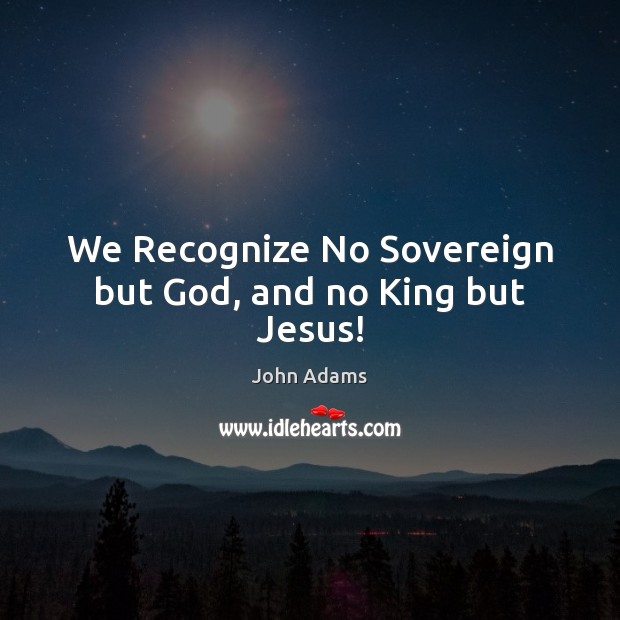 We Recognize No Sovereign but God, and no King but Jesus! John Adams Picture Quote