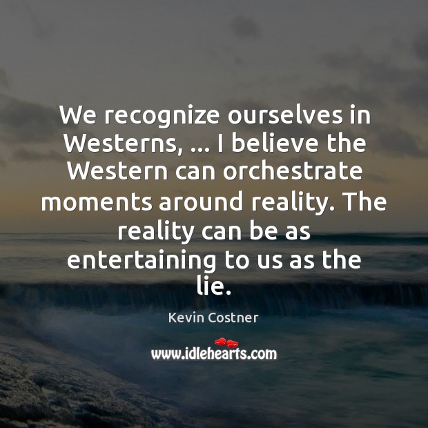 We recognize ourselves in Westerns, … I believe the Western can orchestrate moments Kevin Costner Picture Quote