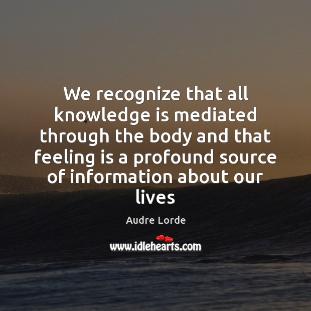 We recognize that all knowledge is mediated through the body and that Image