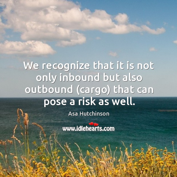 We recognize that it is not only inbound but also outbound (cargo) that can pose a risk as well. Asa Hutchinson Picture Quote