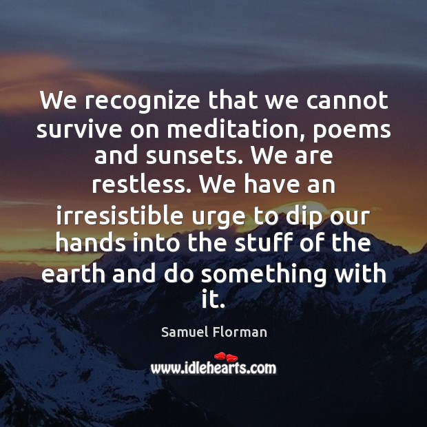 We recognize that we cannot survive on meditation, poems and sunsets. We Samuel Florman Picture Quote