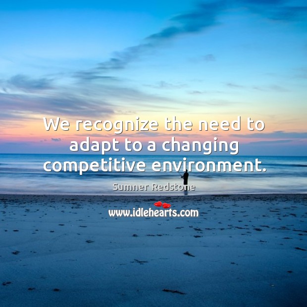 We recognize the need to adapt to a changing competitive environment. Sumner Redstone Picture Quote