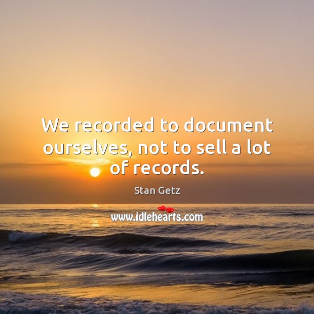 We recorded to document ourselves, not to sell a lot of records. Stan Getz Picture Quote