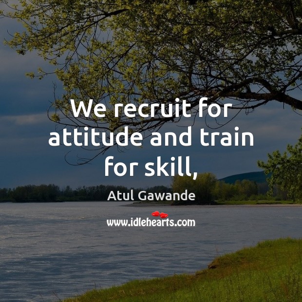 We recruit for attitude and train for skill, Atul Gawande Picture Quote