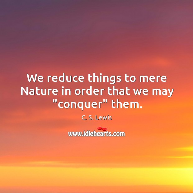 We reduce things to mere Nature in order that we may “conquer” them. C. S. Lewis Picture Quote