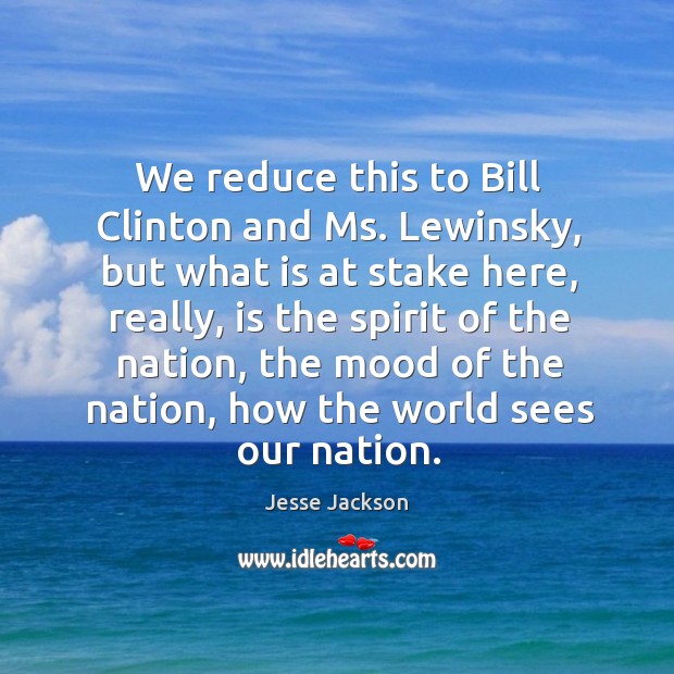 We reduce this to bill clinton and ms. Lewinsky, but what is at stake here Jesse Jackson Picture Quote