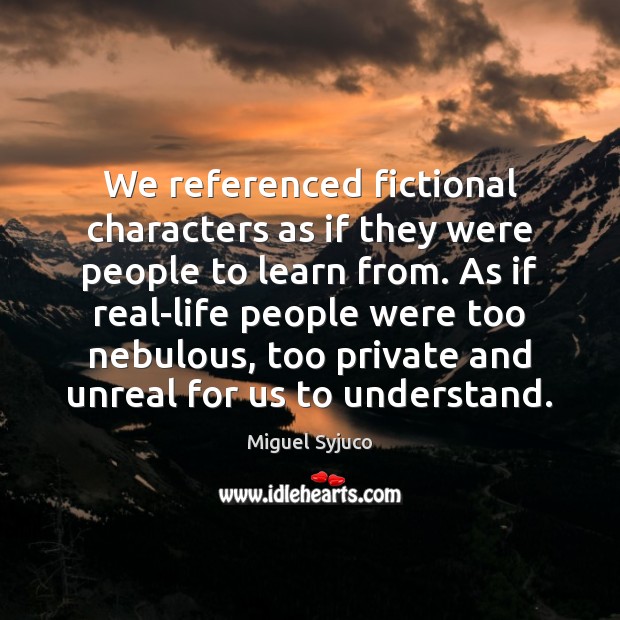 We referenced fictional characters as if they were people to learn from. Miguel Syjuco Picture Quote