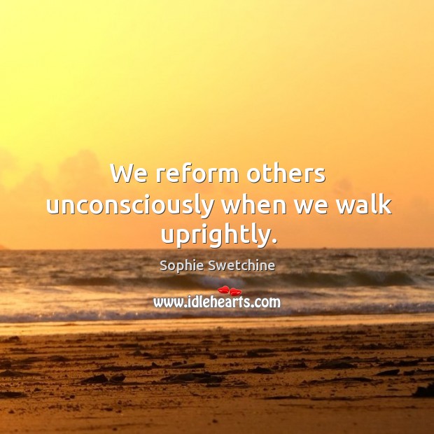 We reform others unconsciously when we walk uprightly. Sophie Swetchine Picture Quote