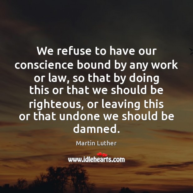 We refuse to have our conscience bound by any work or law, Martin Luther Picture Quote