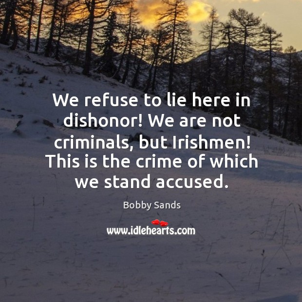 We refuse to lie here in dishonor! We are not criminals, but Bobby Sands Picture Quote