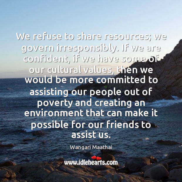 We refuse to share resources; we govern irresponsibly. If we are confident, 
