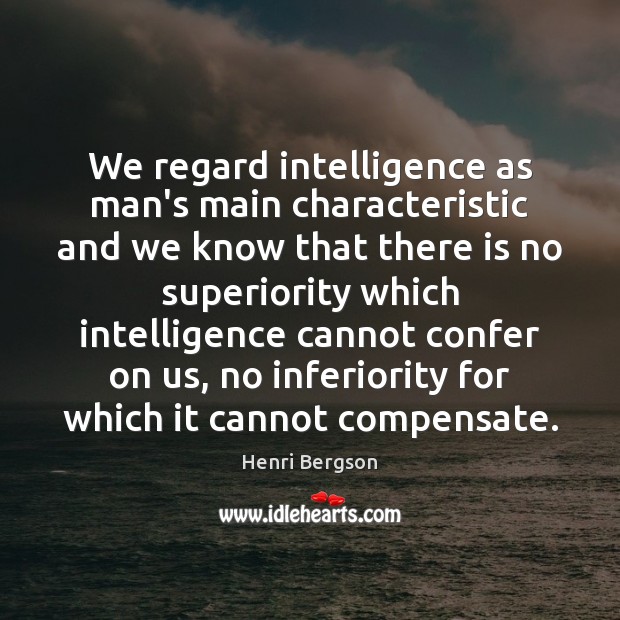 We regard intelligence as man’s main characteristic and we know that there Henri Bergson Picture Quote
