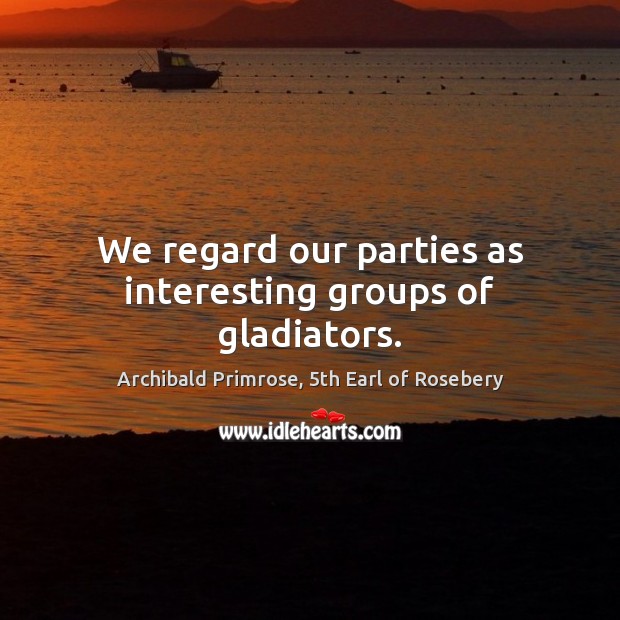 We regard our parties as interesting groups of gladiators. Image