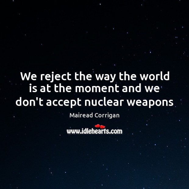 We reject the way the world is at the moment and we don’t accept nuclear weapons Mairead Corrigan Picture Quote