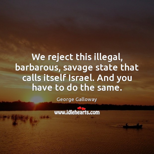We reject this illegal, barbarous, savage state that calls itself Israel. And George Galloway Picture Quote