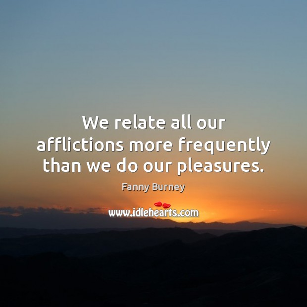 We relate all our afflictions more frequently than we do our pleasures. Fanny Burney Picture Quote