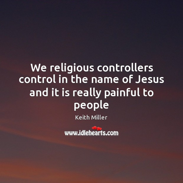 We religious controllers control in the name of Jesus and it is really painful to people Keith Miller Picture Quote