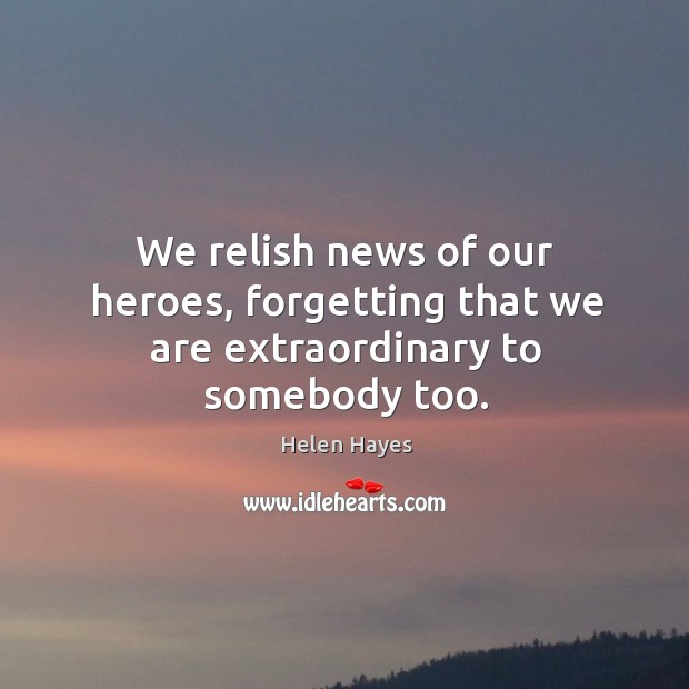We relish news of our heroes, forgetting that we are extraordinary to somebody too. Helen Hayes Picture Quote