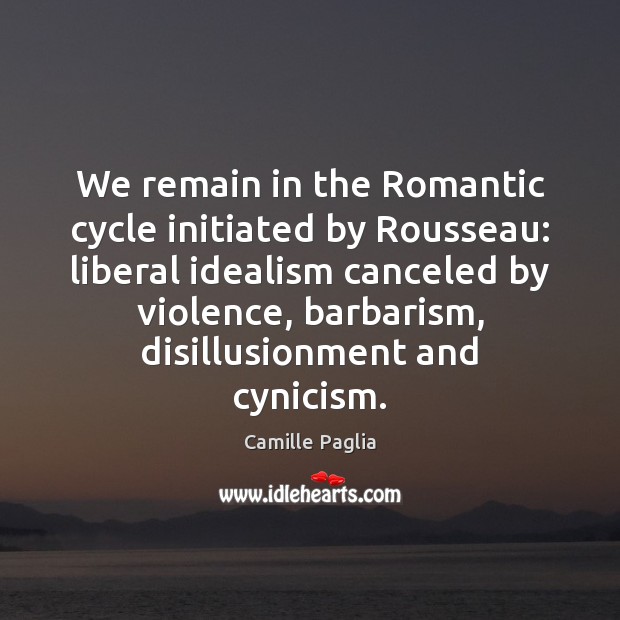 We remain in the Romantic cycle initiated by Rousseau: liberal idealism canceled Camille Paglia Picture Quote