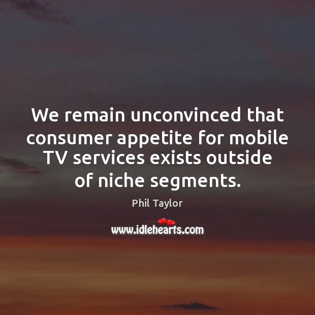 We remain unconvinced that consumer appetite for mobile TV services exists outside Phil Taylor Picture Quote