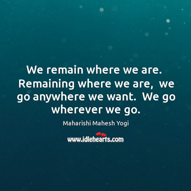We remain where we are.  Remaining where we are,  we go anywhere Maharishi Mahesh Yogi Picture Quote
