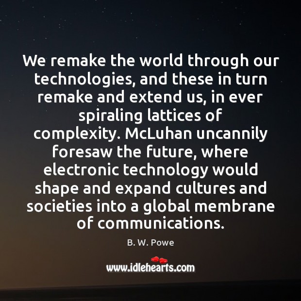 We remake the world through our technologies, and these in turn remake B. W. Powe Picture Quote