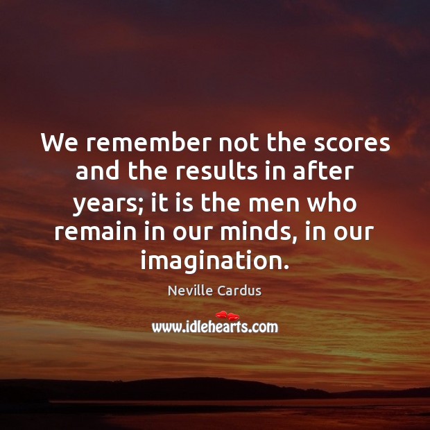 We remember not the scores and the results in after years; it Neville Cardus Picture Quote