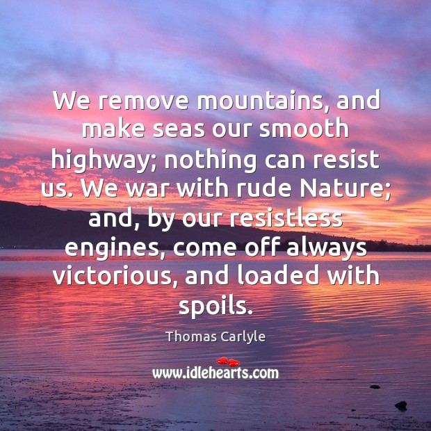 We remove mountains, and make seas our smooth highway; nothing can resist Thomas Carlyle Picture Quote