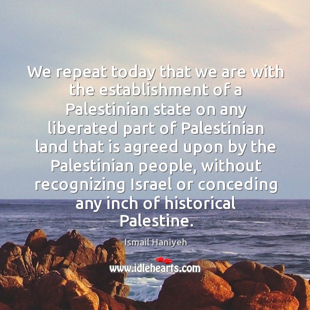 We repeat today that we are with the establishment of a Palestinian Ismail Haniyeh Picture Quote