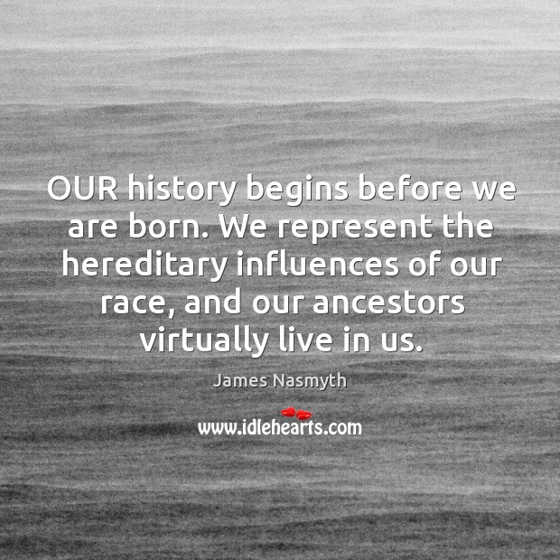 We represent the hereditary influences of our race, and our ancestors virtually live in us. Image