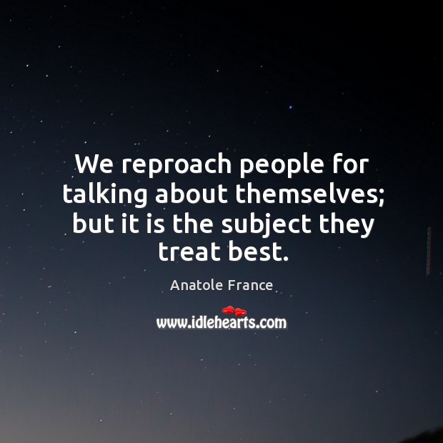 We reproach people for talking about themselves; but it is the subject they treat best. Anatole France Picture Quote