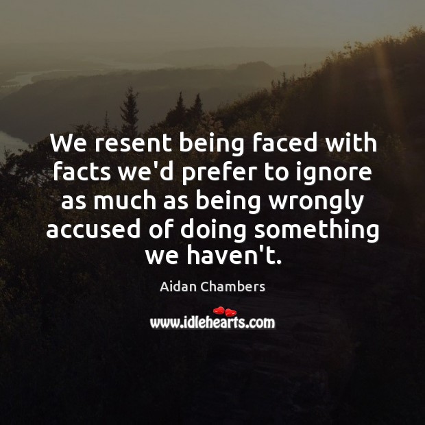 We resent being faced with facts we’d prefer to ignore as much Aidan Chambers Picture Quote