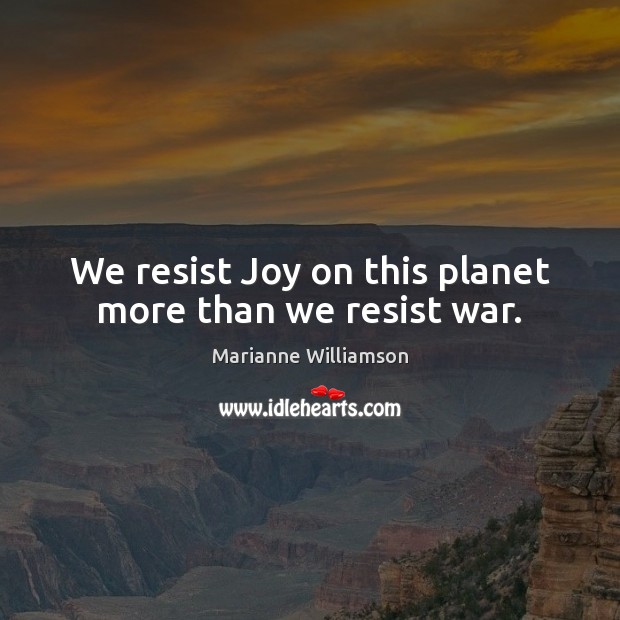 We resist Joy on this planet more than we resist war. Image
