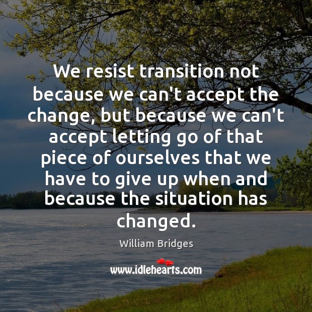 We resist transition not because we can’t accept the change, but because William Bridges Picture Quote