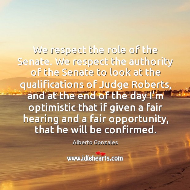 We respect the role of the senate. We respect the authority of the senate to look at Alberto Gonzales Picture Quote