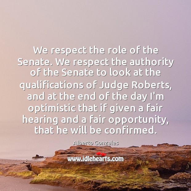 We respect the role of the Senate. We respect the authority of Alberto Gonzales Picture Quote