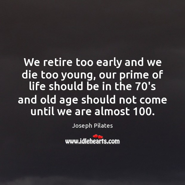 We retire too early and we die too young, our prime of Joseph Pilates Picture Quote