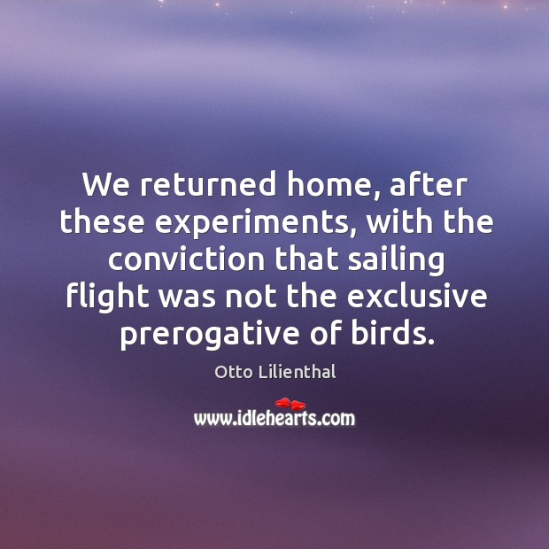 We returned home, after these experiments, with the conviction that sailing flight Otto Lilienthal Picture Quote