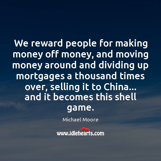 We reward people for making money off money, and moving money around Michael Moore Picture Quote