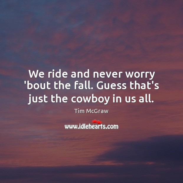 We ride and never worry ’bout the fall. Guess that’s just the cowboy in us all. Tim McGraw Picture Quote