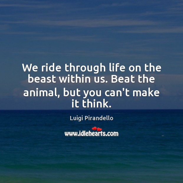 We ride through life on the beast within us. Beat the animal, but you can’t make it think. Luigi Pirandello Picture Quote