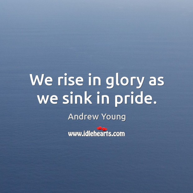 We rise in glory as we sink in pride. Andrew Young Picture Quote