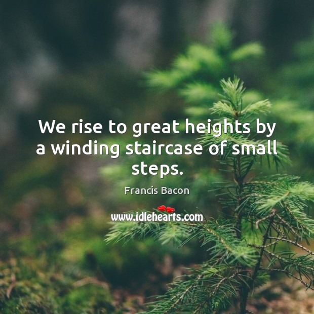 We rise to great heights by a winding staircase of small steps. Francis Bacon Picture Quote